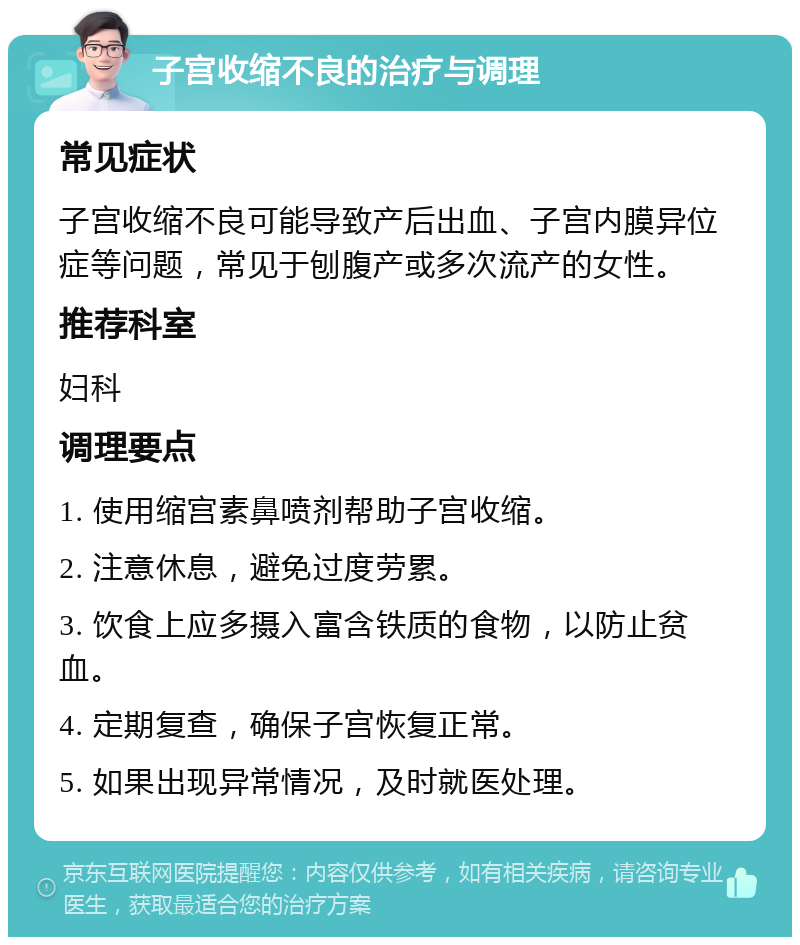 子宫收缩不良的治疗与调理 常见症状 子宫收缩不良可能导致产后出血、子宫内膜异位症等问题，常见于刨腹产或多次流产的女性。 推荐科室 妇科 调理要点 1. 使用缩宫素鼻喷剂帮助子宫收缩。 2. 注意休息，避免过度劳累。 3. 饮食上应多摄入富含铁质的食物，以防止贫血。 4. 定期复查，确保子宫恢复正常。 5. 如果出现异常情况，及时就医处理。