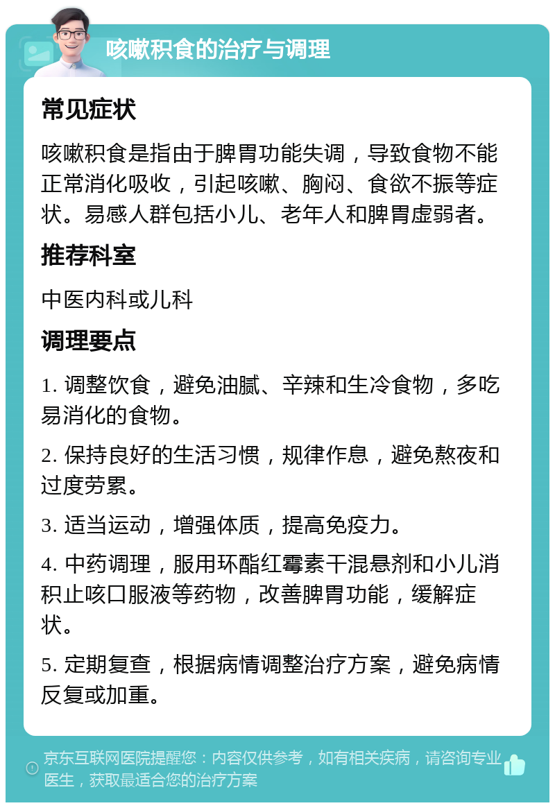 咳嗽积食的治疗与调理 常见症状 咳嗽积食是指由于脾胃功能失调，导致食物不能正常消化吸收，引起咳嗽、胸闷、食欲不振等症状。易感人群包括小儿、老年人和脾胃虚弱者。 推荐科室 中医内科或儿科 调理要点 1. 调整饮食，避免油腻、辛辣和生冷食物，多吃易消化的食物。 2. 保持良好的生活习惯，规律作息，避免熬夜和过度劳累。 3. 适当运动，增强体质，提高免疫力。 4. 中药调理，服用环酯红霉素干混悬剂和小儿消积止咳口服液等药物，改善脾胃功能，缓解症状。 5. 定期复查，根据病情调整治疗方案，避免病情反复或加重。