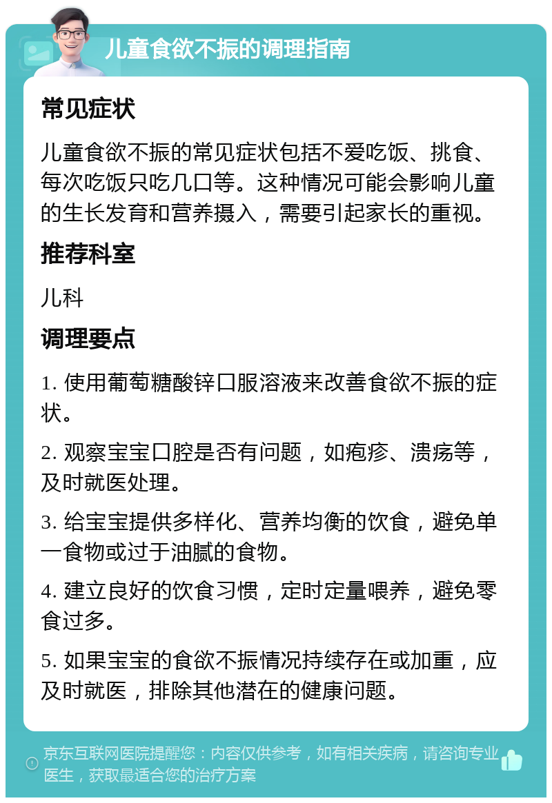 儿童食欲不振的调理指南 常见症状 儿童食欲不振的常见症状包括不爱吃饭、挑食、每次吃饭只吃几口等。这种情况可能会影响儿童的生长发育和营养摄入，需要引起家长的重视。 推荐科室 儿科 调理要点 1. 使用葡萄糖酸锌口服溶液来改善食欲不振的症状。 2. 观察宝宝口腔是否有问题，如疱疹、溃疡等，及时就医处理。 3. 给宝宝提供多样化、营养均衡的饮食，避免单一食物或过于油腻的食物。 4. 建立良好的饮食习惯，定时定量喂养，避免零食过多。 5. 如果宝宝的食欲不振情况持续存在或加重，应及时就医，排除其他潜在的健康问题。