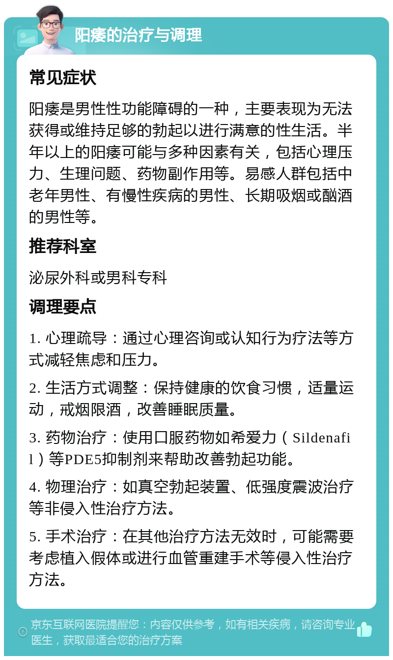 阳痿的治疗与调理 常见症状 阳痿是男性性功能障碍的一种，主要表现为无法获得或维持足够的勃起以进行满意的性生活。半年以上的阳痿可能与多种因素有关，包括心理压力、生理问题、药物副作用等。易感人群包括中老年男性、有慢性疾病的男性、长期吸烟或酗酒的男性等。 推荐科室 泌尿外科或男科专科 调理要点 1. 心理疏导：通过心理咨询或认知行为疗法等方式减轻焦虑和压力。 2. 生活方式调整：保持健康的饮食习惯，适量运动，戒烟限酒，改善睡眠质量。 3. 药物治疗：使用口服药物如希爱力（Sildenafil）等PDE5抑制剂来帮助改善勃起功能。 4. 物理治疗：如真空勃起装置、低强度震波治疗等非侵入性治疗方法。 5. 手术治疗：在其他治疗方法无效时，可能需要考虑植入假体或进行血管重建手术等侵入性治疗方法。