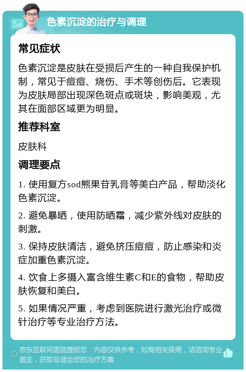 色素沉淀的治疗与调理 常见症状 色素沉淀是皮肤在受损后产生的一种自我保护机制，常见于痘痘、烧伤、手术等创伤后。它表现为皮肤局部出现深色斑点或斑块，影响美观，尤其在面部区域更为明显。 推荐科室 皮肤科 调理要点 1. 使用复方sod熊果苷乳膏等美白产品，帮助淡化色素沉淀。 2. 避免暴晒，使用防晒霜，减少紫外线对皮肤的刺激。 3. 保持皮肤清洁，避免挤压痘痘，防止感染和炎症加重色素沉淀。 4. 饮食上多摄入富含维生素C和E的食物，帮助皮肤恢复和美白。 5. 如果情况严重，考虑到医院进行激光治疗或微针治疗等专业治疗方法。