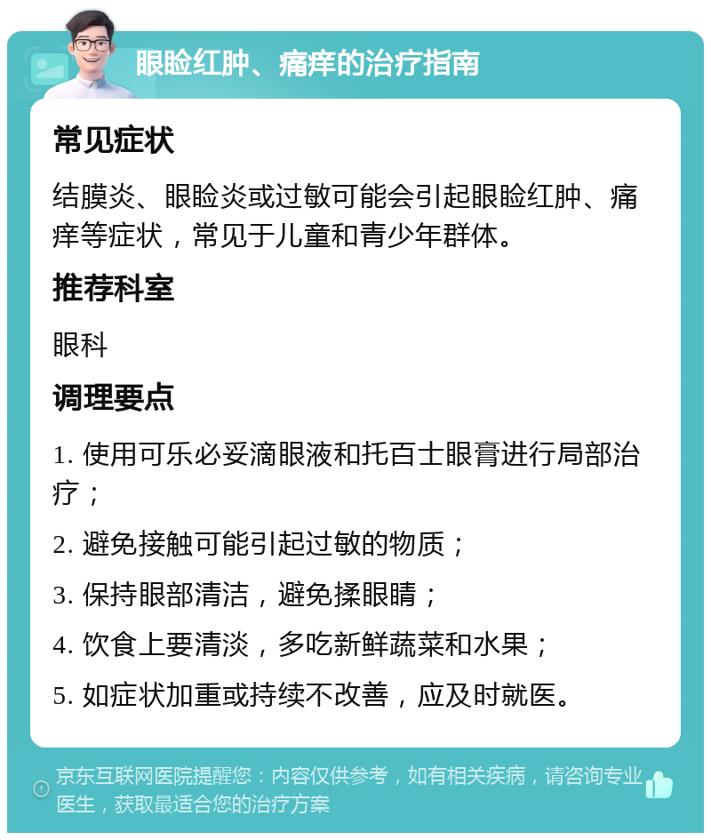 眼睑红肿、痛痒的治疗指南 常见症状 结膜炎、眼睑炎或过敏可能会引起眼睑红肿、痛痒等症状，常见于儿童和青少年群体。 推荐科室 眼科 调理要点 1. 使用可乐必妥滴眼液和托百士眼膏进行局部治疗； 2. 避免接触可能引起过敏的物质； 3. 保持眼部清洁，避免揉眼睛； 4. 饮食上要清淡，多吃新鲜蔬菜和水果； 5. 如症状加重或持续不改善，应及时就医。