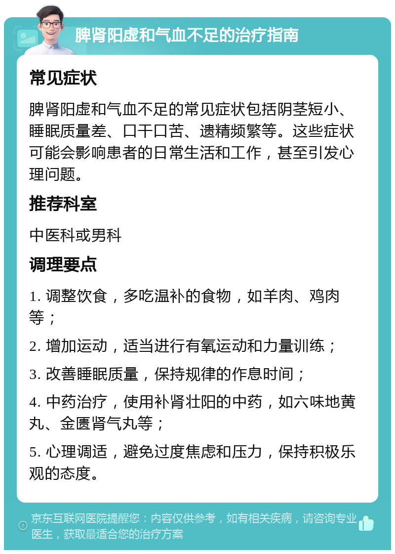 脾肾阳虚和气血不足的治疗指南 常见症状 脾肾阳虚和气血不足的常见症状包括阴茎短小、睡眠质量差、口干口苦、遗精频繁等。这些症状可能会影响患者的日常生活和工作，甚至引发心理问题。 推荐科室 中医科或男科 调理要点 1. 调整饮食，多吃温补的食物，如羊肉、鸡肉等； 2. 增加运动，适当进行有氧运动和力量训练； 3. 改善睡眠质量，保持规律的作息时间； 4. 中药治疗，使用补肾壮阳的中药，如六味地黄丸、金匮肾气丸等； 5. 心理调适，避免过度焦虑和压力，保持积极乐观的态度。