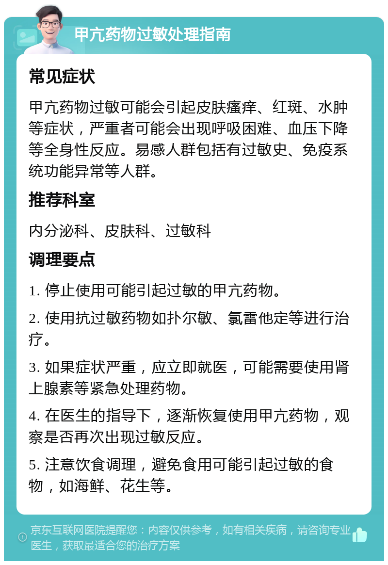 甲亢药物过敏处理指南 常见症状 甲亢药物过敏可能会引起皮肤瘙痒、红斑、水肿等症状，严重者可能会出现呼吸困难、血压下降等全身性反应。易感人群包括有过敏史、免疫系统功能异常等人群。 推荐科室 内分泌科、皮肤科、过敏科 调理要点 1. 停止使用可能引起过敏的甲亢药物。 2. 使用抗过敏药物如扑尔敏、氯雷他定等进行治疗。 3. 如果症状严重，应立即就医，可能需要使用肾上腺素等紧急处理药物。 4. 在医生的指导下，逐渐恢复使用甲亢药物，观察是否再次出现过敏反应。 5. 注意饮食调理，避免食用可能引起过敏的食物，如海鲜、花生等。