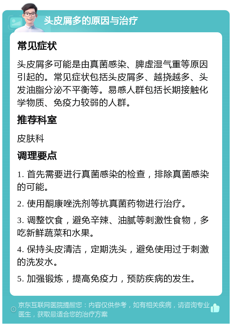 头皮屑多的原因与治疗 常见症状 头皮屑多可能是由真菌感染、脾虚湿气重等原因引起的。常见症状包括头皮屑多、越挠越多、头发油脂分泌不平衡等。易感人群包括长期接触化学物质、免疫力较弱的人群。 推荐科室 皮肤科 调理要点 1. 首先需要进行真菌感染的检查，排除真菌感染的可能。 2. 使用酮康唑洗剂等抗真菌药物进行治疗。 3. 调整饮食，避免辛辣、油腻等刺激性食物，多吃新鲜蔬菜和水果。 4. 保持头皮清洁，定期洗头，避免使用过于刺激的洗发水。 5. 加强锻炼，提高免疫力，预防疾病的发生。