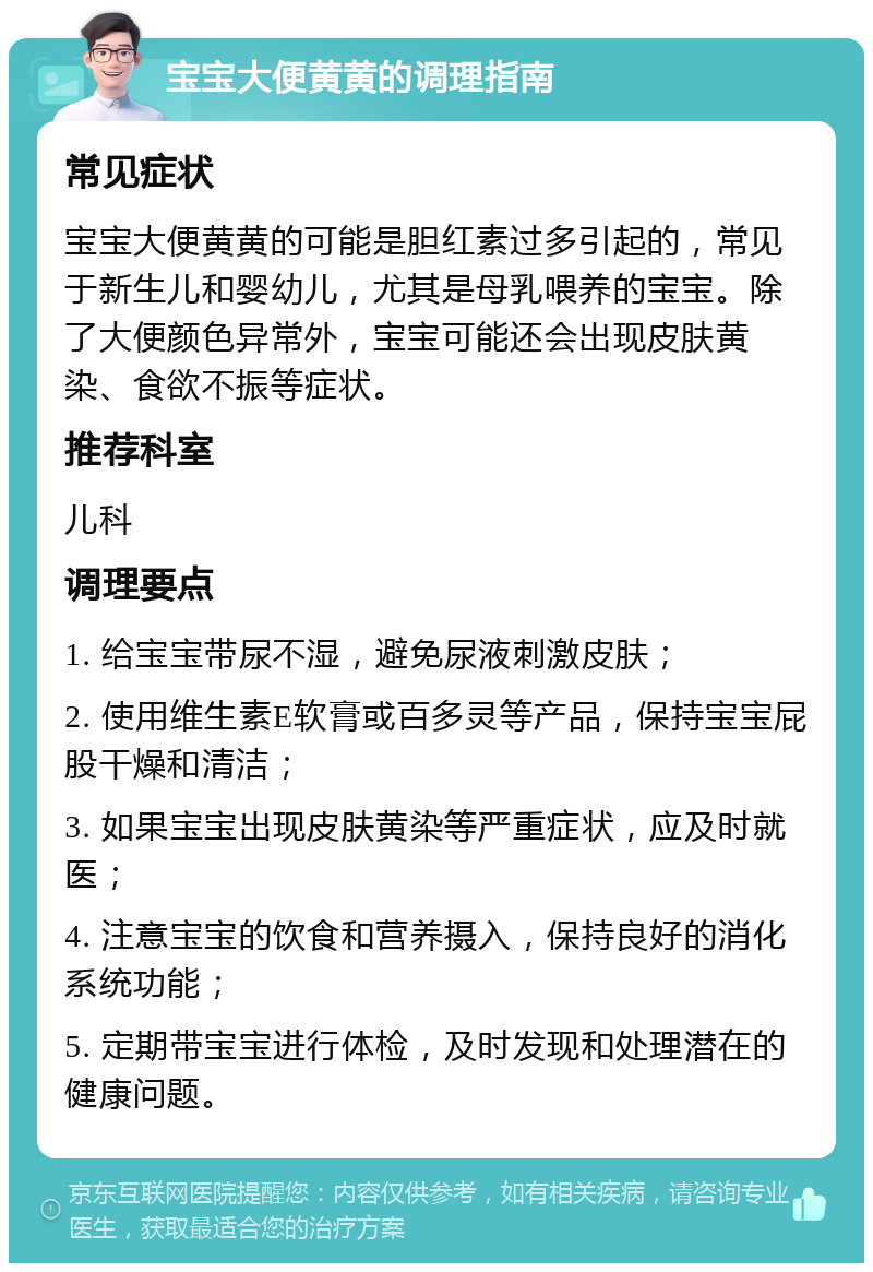 宝宝大便黄黄的调理指南 常见症状 宝宝大便黄黄的可能是胆红素过多引起的，常见于新生儿和婴幼儿，尤其是母乳喂养的宝宝。除了大便颜色异常外，宝宝可能还会出现皮肤黄染、食欲不振等症状。 推荐科室 儿科 调理要点 1. 给宝宝带尿不湿，避免尿液刺激皮肤； 2. 使用维生素E软膏或百多灵等产品，保持宝宝屁股干燥和清洁； 3. 如果宝宝出现皮肤黄染等严重症状，应及时就医； 4. 注意宝宝的饮食和营养摄入，保持良好的消化系统功能； 5. 定期带宝宝进行体检，及时发现和处理潜在的健康问题。