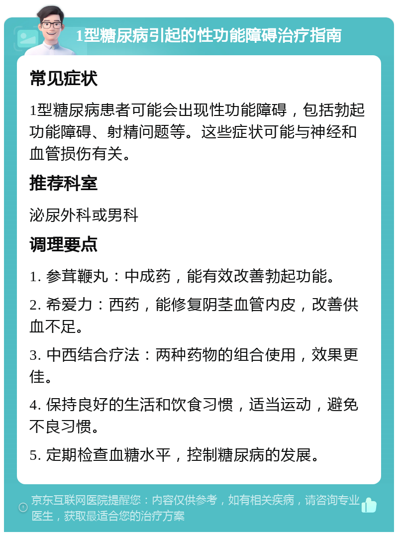 1型糖尿病引起的性功能障碍治疗指南 常见症状 1型糖尿病患者可能会出现性功能障碍，包括勃起功能障碍、射精问题等。这些症状可能与神经和血管损伤有关。 推荐科室 泌尿外科或男科 调理要点 1. 参茸鞭丸：中成药，能有效改善勃起功能。 2. 希爱力：西药，能修复阴茎血管内皮，改善供血不足。 3. 中西结合疗法：两种药物的组合使用，效果更佳。 4. 保持良好的生活和饮食习惯，适当运动，避免不良习惯。 5. 定期检查血糖水平，控制糖尿病的发展。