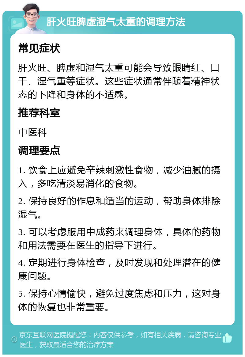 肝火旺脾虚湿气太重的调理方法 常见症状 肝火旺、脾虚和湿气太重可能会导致眼睛红、口干、湿气重等症状。这些症状通常伴随着精神状态的下降和身体的不适感。 推荐科室 中医科 调理要点 1. 饮食上应避免辛辣刺激性食物，减少油腻的摄入，多吃清淡易消化的食物。 2. 保持良好的作息和适当的运动，帮助身体排除湿气。 3. 可以考虑服用中成药来调理身体，具体的药物和用法需要在医生的指导下进行。 4. 定期进行身体检查，及时发现和处理潜在的健康问题。 5. 保持心情愉快，避免过度焦虑和压力，这对身体的恢复也非常重要。