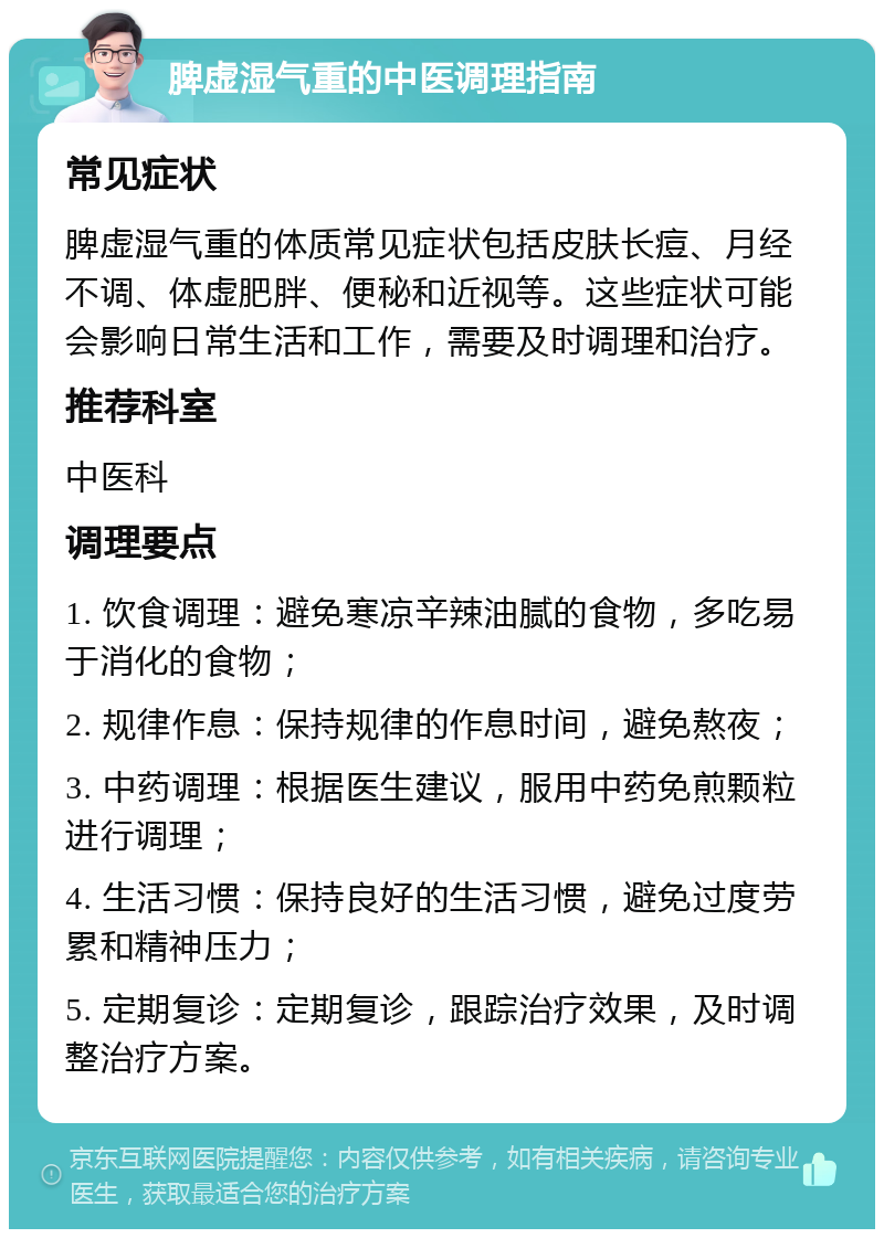 脾虚湿气重的中医调理指南 常见症状 脾虚湿气重的体质常见症状包括皮肤长痘、月经不调、体虚肥胖、便秘和近视等。这些症状可能会影响日常生活和工作，需要及时调理和治疗。 推荐科室 中医科 调理要点 1. 饮食调理：避免寒凉辛辣油腻的食物，多吃易于消化的食物； 2. 规律作息：保持规律的作息时间，避免熬夜； 3. 中药调理：根据医生建议，服用中药免煎颗粒进行调理； 4. 生活习惯：保持良好的生活习惯，避免过度劳累和精神压力； 5. 定期复诊：定期复诊，跟踪治疗效果，及时调整治疗方案。