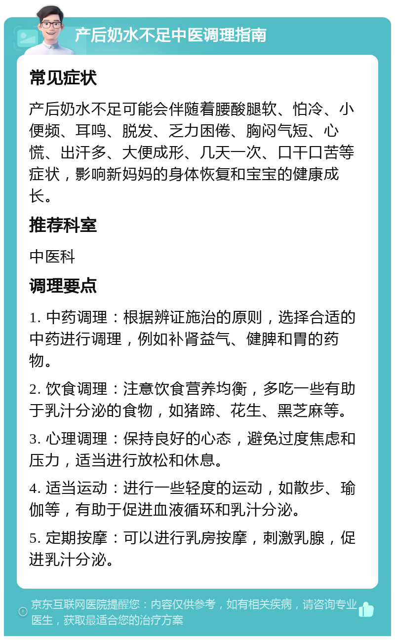 产后奶水不足中医调理指南 常见症状 产后奶水不足可能会伴随着腰酸腿软、怕冷、小便频、耳鸣、脱发、乏力困倦、胸闷气短、心慌、出汗多、大便成形、几天一次、口干口苦等症状，影响新妈妈的身体恢复和宝宝的健康成长。 推荐科室 中医科 调理要点 1. 中药调理：根据辨证施治的原则，选择合适的中药进行调理，例如补肾益气、健脾和胃的药物。 2. 饮食调理：注意饮食营养均衡，多吃一些有助于乳汁分泌的食物，如猪蹄、花生、黑芝麻等。 3. 心理调理：保持良好的心态，避免过度焦虑和压力，适当进行放松和休息。 4. 适当运动：进行一些轻度的运动，如散步、瑜伽等，有助于促进血液循环和乳汁分泌。 5. 定期按摩：可以进行乳房按摩，刺激乳腺，促进乳汁分泌。