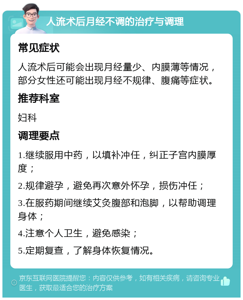 人流术后月经不调的治疗与调理 常见症状 人流术后可能会出现月经量少、内膜薄等情况，部分女性还可能出现月经不规律、腹痛等症状。 推荐科室 妇科 调理要点 1.继续服用中药，以填补冲任，纠正子宫内膜厚度； 2.规律避孕，避免再次意外怀孕，损伤冲任； 3.在服药期间继续艾灸腹部和泡脚，以帮助调理身体； 4.注意个人卫生，避免感染； 5.定期复查，了解身体恢复情况。