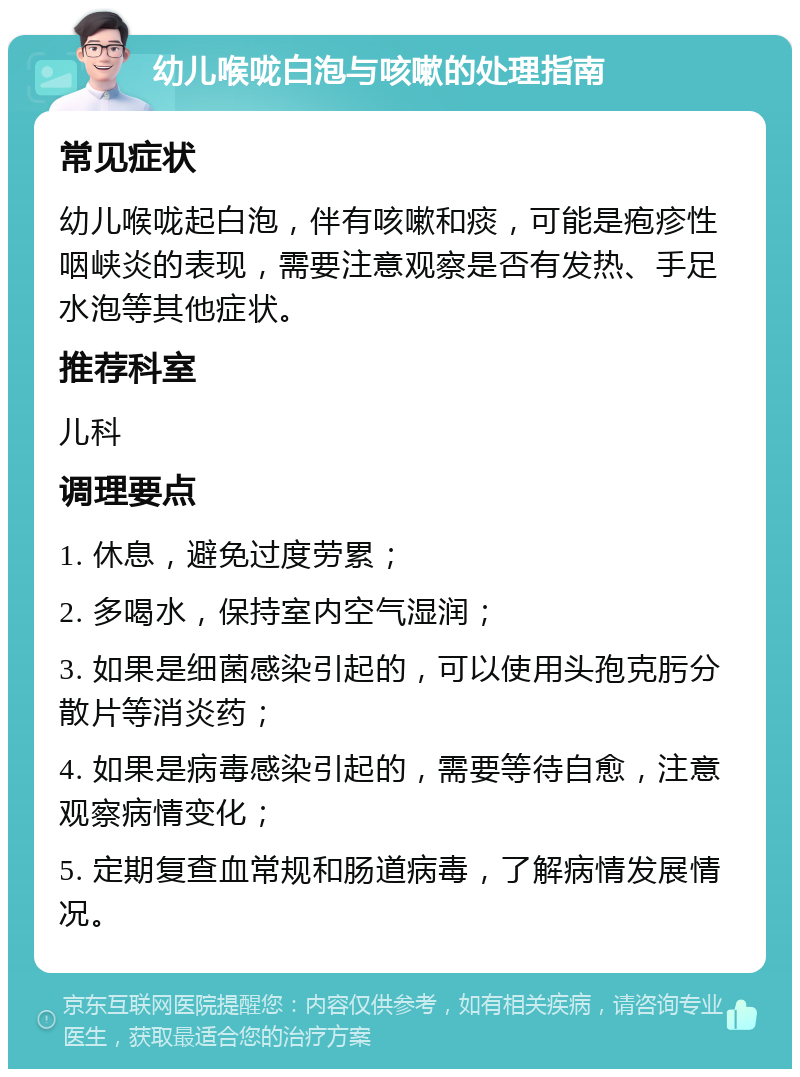 幼儿喉咙白泡与咳嗽的处理指南 常见症状 幼儿喉咙起白泡，伴有咳嗽和痰，可能是疱疹性咽峡炎的表现，需要注意观察是否有发热、手足水泡等其他症状。 推荐科室 儿科 调理要点 1. 休息，避免过度劳累； 2. 多喝水，保持室内空气湿润； 3. 如果是细菌感染引起的，可以使用头孢克肟分散片等消炎药； 4. 如果是病毒感染引起的，需要等待自愈，注意观察病情变化； 5. 定期复查血常规和肠道病毒，了解病情发展情况。