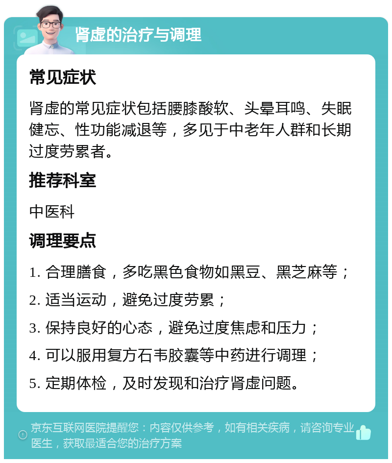 肾虚的治疗与调理 常见症状 肾虚的常见症状包括腰膝酸软、头晕耳鸣、失眠健忘、性功能减退等，多见于中老年人群和长期过度劳累者。 推荐科室 中医科 调理要点 1. 合理膳食，多吃黑色食物如黑豆、黑芝麻等； 2. 适当运动，避免过度劳累； 3. 保持良好的心态，避免过度焦虑和压力； 4. 可以服用复方石韦胶囊等中药进行调理； 5. 定期体检，及时发现和治疗肾虚问题。