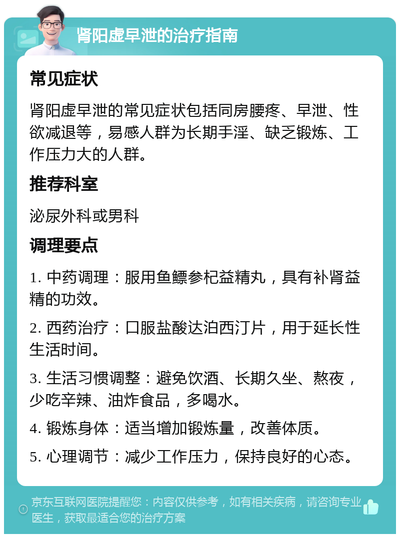 肾阳虚早泄的治疗指南 常见症状 肾阳虚早泄的常见症状包括同房腰疼、早泄、性欲减退等，易感人群为长期手淫、缺乏锻炼、工作压力大的人群。 推荐科室 泌尿外科或男科 调理要点 1. 中药调理：服用鱼鳔参杞益精丸，具有补肾益精的功效。 2. 西药治疗：口服盐酸达泊西汀片，用于延长性生活时间。 3. 生活习惯调整：避免饮酒、长期久坐、熬夜，少吃辛辣、油炸食品，多喝水。 4. 锻炼身体：适当增加锻炼量，改善体质。 5. 心理调节：减少工作压力，保持良好的心态。