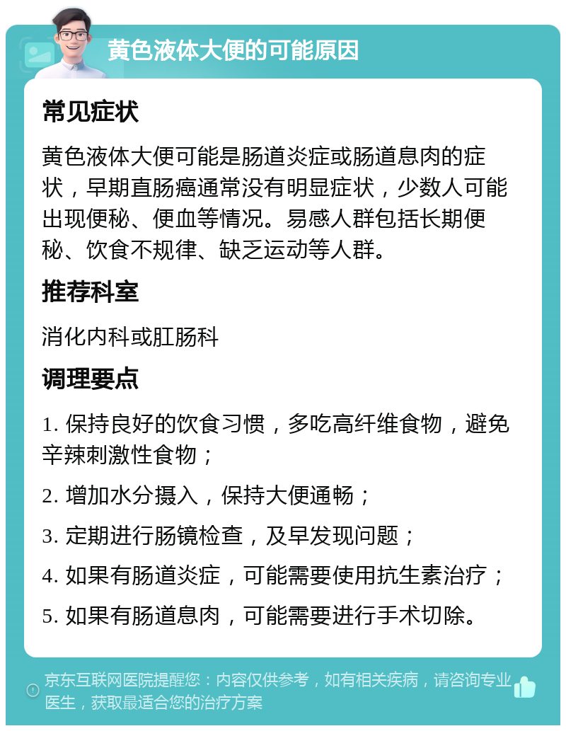 黄色液体大便的可能原因 常见症状 黄色液体大便可能是肠道炎症或肠道息肉的症状，早期直肠癌通常没有明显症状，少数人可能出现便秘、便血等情况。易感人群包括长期便秘、饮食不规律、缺乏运动等人群。 推荐科室 消化内科或肛肠科 调理要点 1. 保持良好的饮食习惯，多吃高纤维食物，避免辛辣刺激性食物； 2. 增加水分摄入，保持大便通畅； 3. 定期进行肠镜检查，及早发现问题； 4. 如果有肠道炎症，可能需要使用抗生素治疗； 5. 如果有肠道息肉，可能需要进行手术切除。