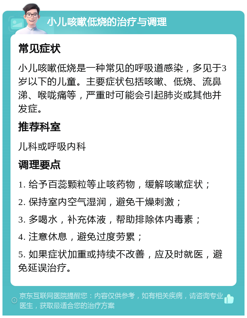 小儿咳嗽低烧的治疗与调理 常见症状 小儿咳嗽低烧是一种常见的呼吸道感染，多见于3岁以下的儿童。主要症状包括咳嗽、低烧、流鼻涕、喉咙痛等，严重时可能会引起肺炎或其他并发症。 推荐科室 儿科或呼吸内科 调理要点 1. 给予百蕊颗粒等止咳药物，缓解咳嗽症状； 2. 保持室内空气湿润，避免干燥刺激； 3. 多喝水，补充体液，帮助排除体内毒素； 4. 注意休息，避免过度劳累； 5. 如果症状加重或持续不改善，应及时就医，避免延误治疗。