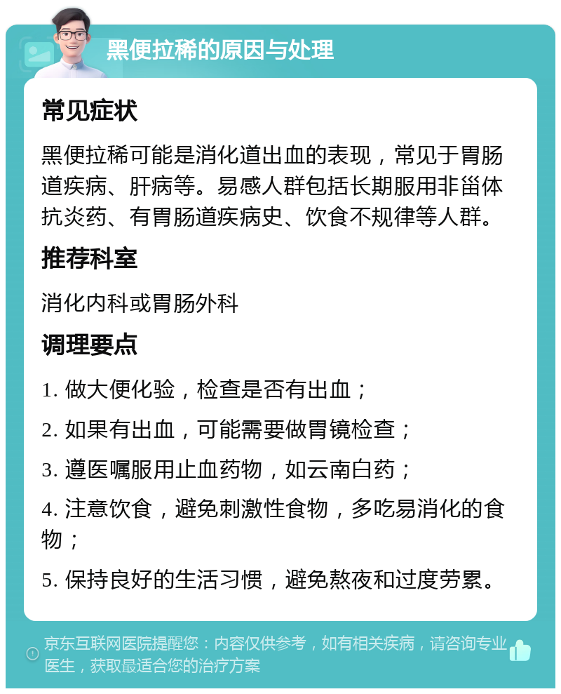 黑便拉稀的原因与处理 常见症状 黑便拉稀可能是消化道出血的表现，常见于胃肠道疾病、肝病等。易感人群包括长期服用非甾体抗炎药、有胃肠道疾病史、饮食不规律等人群。 推荐科室 消化内科或胃肠外科 调理要点 1. 做大便化验，检查是否有出血； 2. 如果有出血，可能需要做胃镜检查； 3. 遵医嘱服用止血药物，如云南白药； 4. 注意饮食，避免刺激性食物，多吃易消化的食物； 5. 保持良好的生活习惯，避免熬夜和过度劳累。