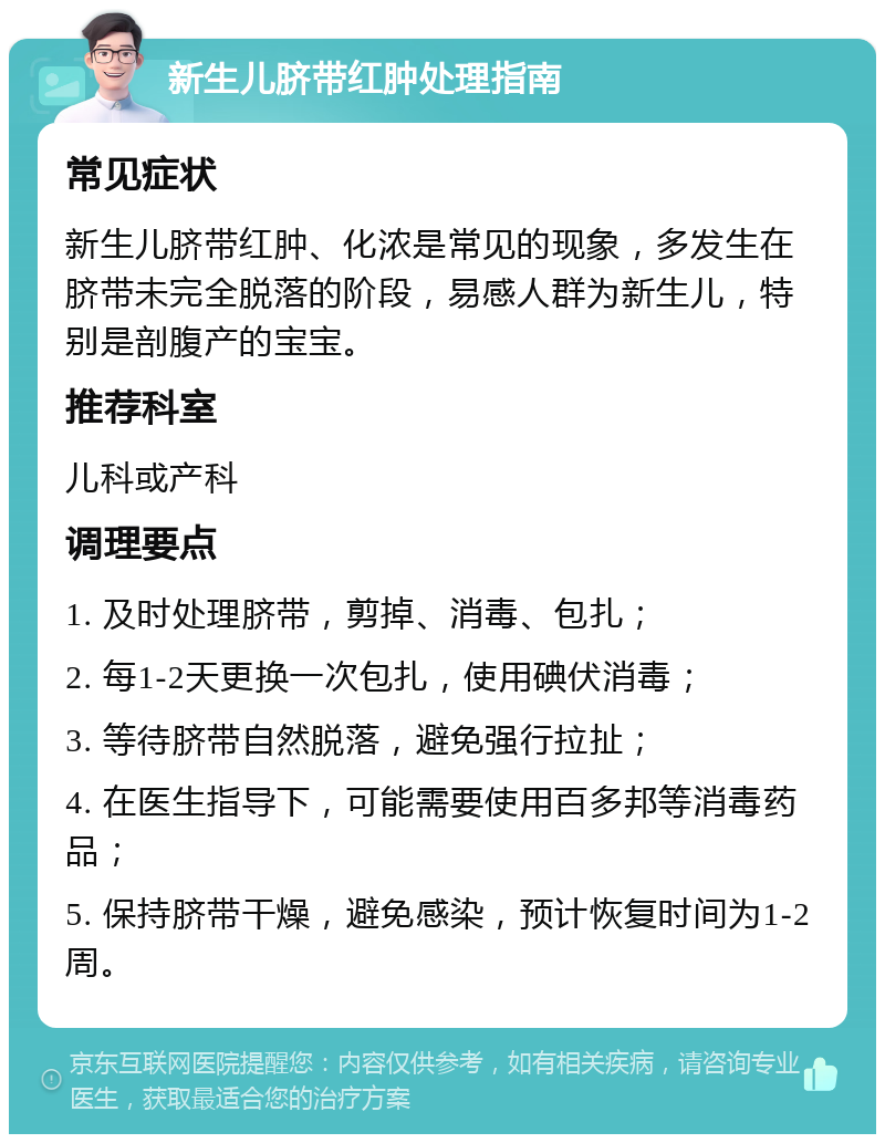 新生儿脐带红肿处理指南 常见症状 新生儿脐带红肿、化浓是常见的现象，多发生在脐带未完全脱落的阶段，易感人群为新生儿，特别是剖腹产的宝宝。 推荐科室 儿科或产科 调理要点 1. 及时处理脐带，剪掉、消毒、包扎； 2. 每1-2天更换一次包扎，使用碘伏消毒； 3. 等待脐带自然脱落，避免强行拉扯； 4. 在医生指导下，可能需要使用百多邦等消毒药品； 5. 保持脐带干燥，避免感染，预计恢复时间为1-2周。