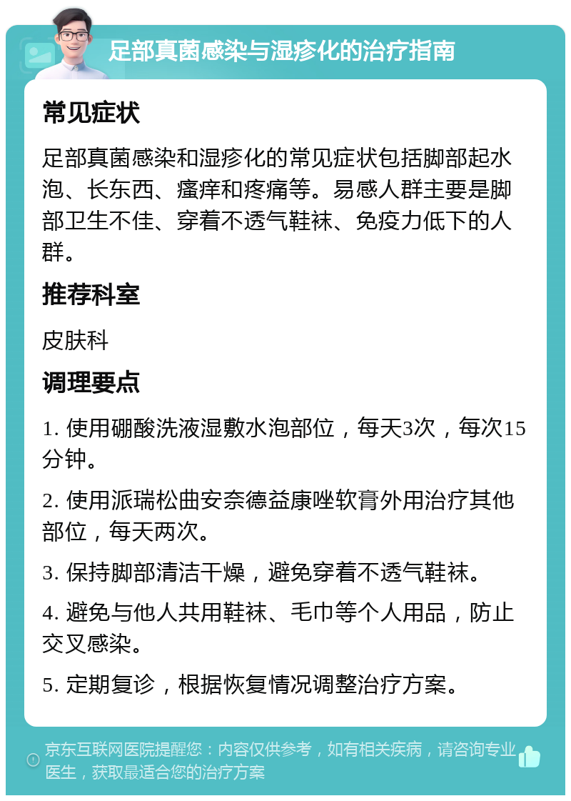 足部真菌感染与湿疹化的治疗指南 常见症状 足部真菌感染和湿疹化的常见症状包括脚部起水泡、长东西、瘙痒和疼痛等。易感人群主要是脚部卫生不佳、穿着不透气鞋袜、免疫力低下的人群。 推荐科室 皮肤科 调理要点 1. 使用硼酸洗液湿敷水泡部位，每天3次，每次15分钟。 2. 使用派瑞松曲安奈德益康唑软膏外用治疗其他部位，每天两次。 3. 保持脚部清洁干燥，避免穿着不透气鞋袜。 4. 避免与他人共用鞋袜、毛巾等个人用品，防止交叉感染。 5. 定期复诊，根据恢复情况调整治疗方案。