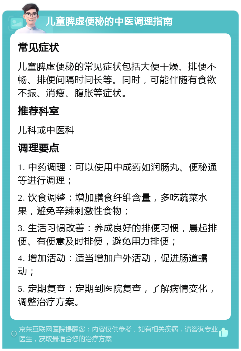 儿童脾虚便秘的中医调理指南 常见症状 儿童脾虚便秘的常见症状包括大便干燥、排便不畅、排便间隔时间长等。同时，可能伴随有食欲不振、消瘦、腹胀等症状。 推荐科室 儿科或中医科 调理要点 1. 中药调理：可以使用中成药如润肠丸、便秘通等进行调理； 2. 饮食调整：增加膳食纤维含量，多吃蔬菜水果，避免辛辣刺激性食物； 3. 生活习惯改善：养成良好的排便习惯，晨起排便、有便意及时排便，避免用力排便； 4. 增加活动：适当增加户外活动，促进肠道蠕动； 5. 定期复查：定期到医院复查，了解病情变化，调整治疗方案。