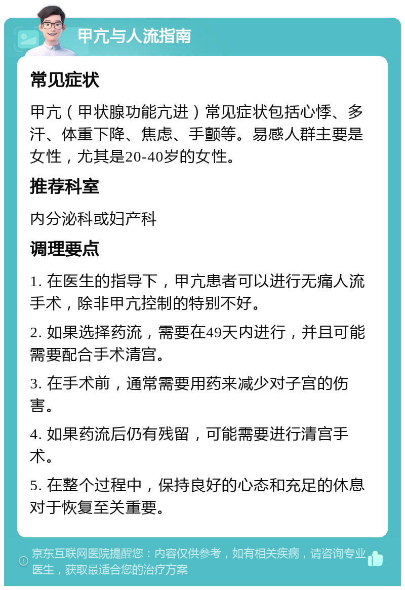 甲亢与人流指南 常见症状 甲亢（甲状腺功能亢进）常见症状包括心悸、多汗、体重下降、焦虑、手颤等。易感人群主要是女性，尤其是20-40岁的女性。 推荐科室 内分泌科或妇产科 调理要点 1. 在医生的指导下，甲亢患者可以进行无痛人流手术，除非甲亢控制的特别不好。 2. 如果选择药流，需要在49天内进行，并且可能需要配合手术清宫。 3. 在手术前，通常需要用药来减少对子宫的伤害。 4. 如果药流后仍有残留，可能需要进行清宫手术。 5. 在整个过程中，保持良好的心态和充足的休息对于恢复至关重要。