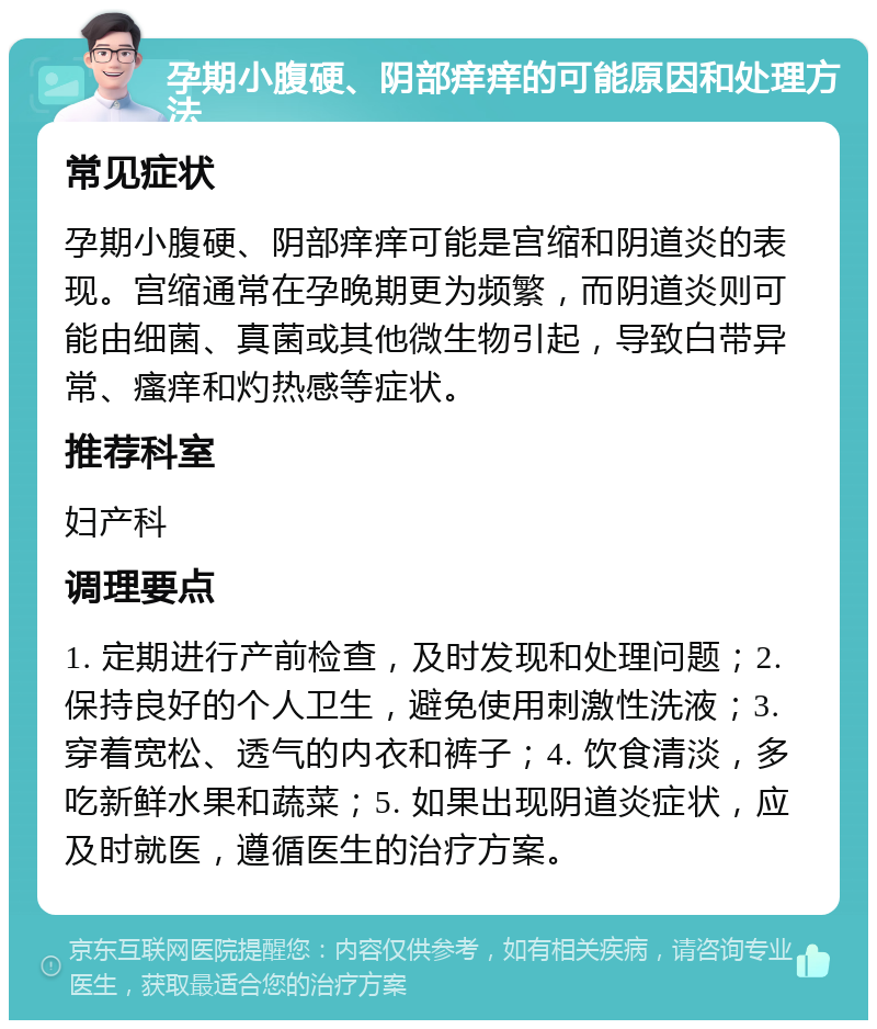 孕期小腹硬、阴部痒痒的可能原因和处理方法 常见症状 孕期小腹硬、阴部痒痒可能是宫缩和阴道炎的表现。宫缩通常在孕晚期更为频繁，而阴道炎则可能由细菌、真菌或其他微生物引起，导致白带异常、瘙痒和灼热感等症状。 推荐科室 妇产科 调理要点 1. 定期进行产前检查，及时发现和处理问题；2. 保持良好的个人卫生，避免使用刺激性洗液；3. 穿着宽松、透气的内衣和裤子；4. 饮食清淡，多吃新鲜水果和蔬菜；5. 如果出现阴道炎症状，应及时就医，遵循医生的治疗方案。