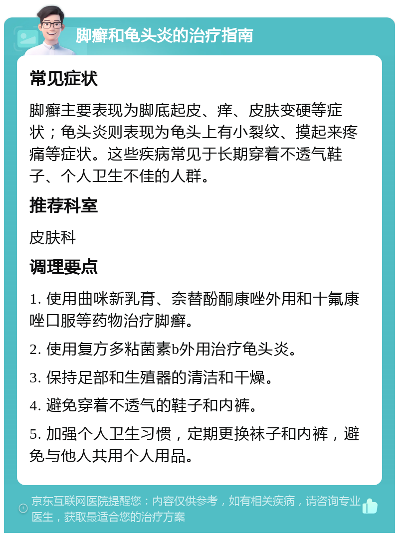 脚癣和龟头炎的治疗指南 常见症状 脚癣主要表现为脚底起皮、痒、皮肤变硬等症状；龟头炎则表现为龟头上有小裂纹、摸起来疼痛等症状。这些疾病常见于长期穿着不透气鞋子、个人卫生不佳的人群。 推荐科室 皮肤科 调理要点 1. 使用曲咪新乳膏、奈替酚酮康唑外用和十氟康唑口服等药物治疗脚癣。 2. 使用复方多粘菌素b外用治疗龟头炎。 3. 保持足部和生殖器的清洁和干燥。 4. 避免穿着不透气的鞋子和内裤。 5. 加强个人卫生习惯，定期更换袜子和内裤，避免与他人共用个人用品。