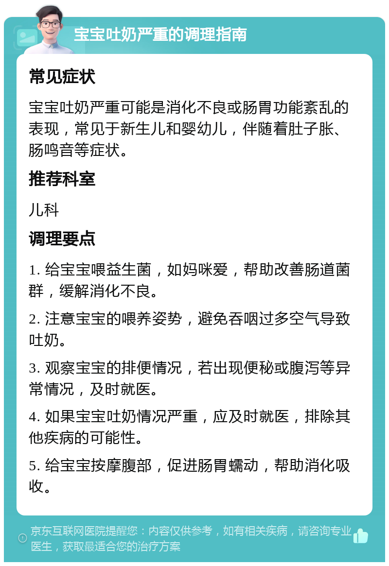 宝宝吐奶严重的调理指南 常见症状 宝宝吐奶严重可能是消化不良或肠胃功能紊乱的表现，常见于新生儿和婴幼儿，伴随着肚子胀、肠鸣音等症状。 推荐科室 儿科 调理要点 1. 给宝宝喂益生菌，如妈咪爱，帮助改善肠道菌群，缓解消化不良。 2. 注意宝宝的喂养姿势，避免吞咽过多空气导致吐奶。 3. 观察宝宝的排便情况，若出现便秘或腹泻等异常情况，及时就医。 4. 如果宝宝吐奶情况严重，应及时就医，排除其他疾病的可能性。 5. 给宝宝按摩腹部，促进肠胃蠕动，帮助消化吸收。