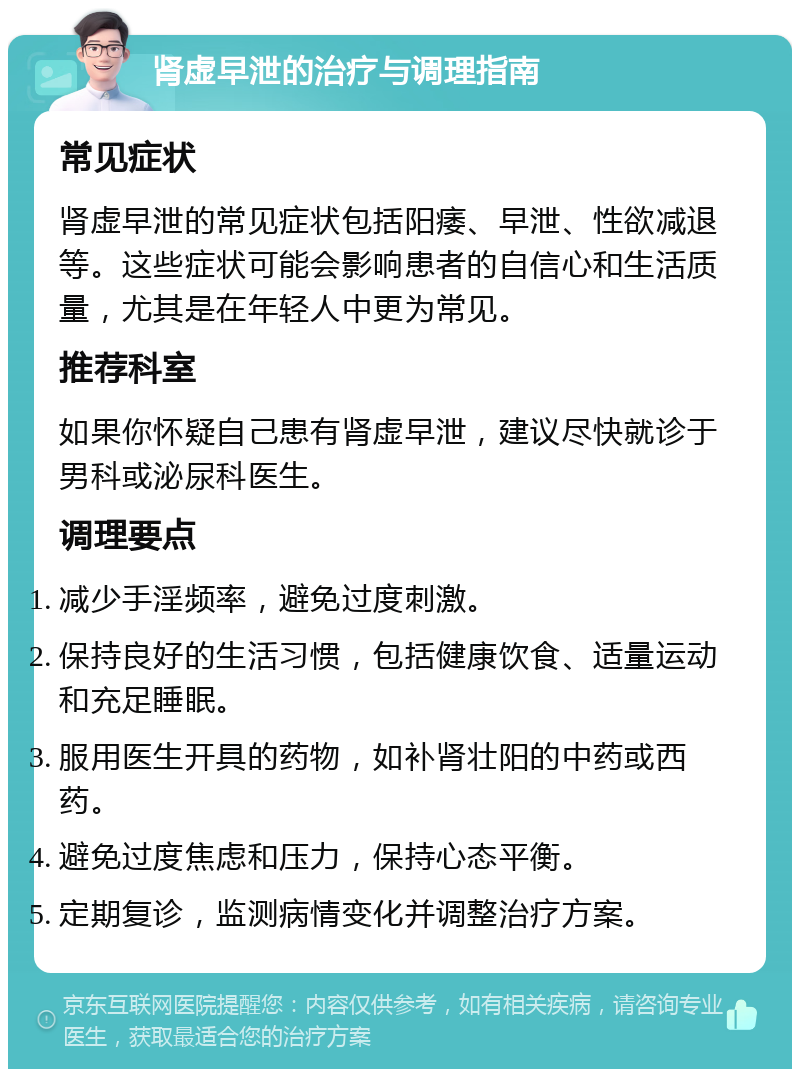 肾虚早泄的治疗与调理指南 常见症状 肾虚早泄的常见症状包括阳痿、早泄、性欲减退等。这些症状可能会影响患者的自信心和生活质量，尤其是在年轻人中更为常见。 推荐科室 如果你怀疑自己患有肾虚早泄，建议尽快就诊于男科或泌尿科医生。 调理要点 减少手淫频率，避免过度刺激。 保持良好的生活习惯，包括健康饮食、适量运动和充足睡眠。 服用医生开具的药物，如补肾壮阳的中药或西药。 避免过度焦虑和压力，保持心态平衡。 定期复诊，监测病情变化并调整治疗方案。