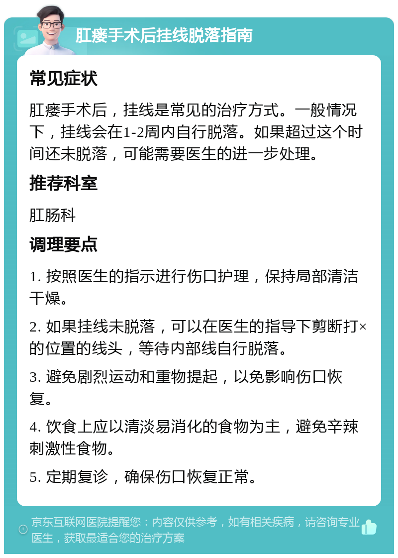 肛瘘手术后挂线脱落指南 常见症状 肛瘘手术后，挂线是常见的治疗方式。一般情况下，挂线会在1-2周内自行脱落。如果超过这个时间还未脱落，可能需要医生的进一步处理。 推荐科室 肛肠科 调理要点 1. 按照医生的指示进行伤口护理，保持局部清洁干燥。 2. 如果挂线未脱落，可以在医生的指导下剪断打×的位置的线头，等待内部线自行脱落。 3. 避免剧烈运动和重物提起，以免影响伤口恢复。 4. 饮食上应以清淡易消化的食物为主，避免辛辣刺激性食物。 5. 定期复诊，确保伤口恢复正常。