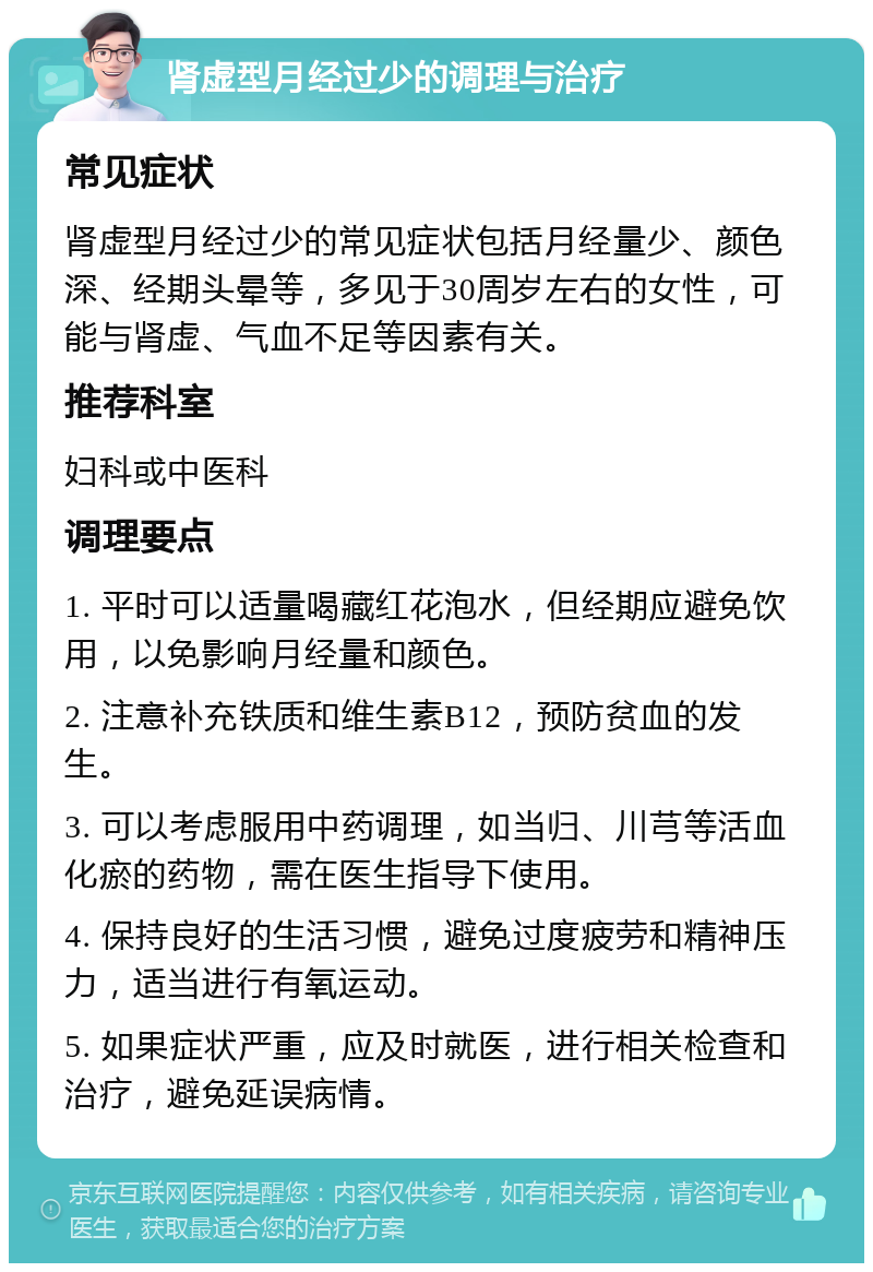 肾虚型月经过少的调理与治疗 常见症状 肾虚型月经过少的常见症状包括月经量少、颜色深、经期头晕等，多见于30周岁左右的女性，可能与肾虚、气血不足等因素有关。 推荐科室 妇科或中医科 调理要点 1. 平时可以适量喝藏红花泡水，但经期应避免饮用，以免影响月经量和颜色。 2. 注意补充铁质和维生素B12，预防贫血的发生。 3. 可以考虑服用中药调理，如当归、川芎等活血化瘀的药物，需在医生指导下使用。 4. 保持良好的生活习惯，避免过度疲劳和精神压力，适当进行有氧运动。 5. 如果症状严重，应及时就医，进行相关检查和治疗，避免延误病情。