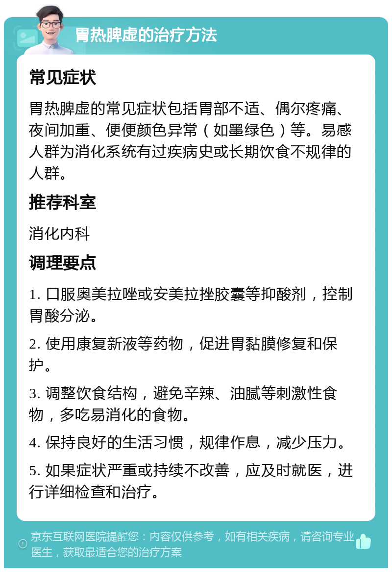 胃热脾虚的治疗方法 常见症状 胃热脾虚的常见症状包括胃部不适、偶尔疼痛、夜间加重、便便颜色异常（如墨绿色）等。易感人群为消化系统有过疾病史或长期饮食不规律的人群。 推荐科室 消化内科 调理要点 1. 口服奥美拉唑或安美拉挫胶囊等抑酸剂，控制胃酸分泌。 2. 使用康复新液等药物，促进胃黏膜修复和保护。 3. 调整饮食结构，避免辛辣、油腻等刺激性食物，多吃易消化的食物。 4. 保持良好的生活习惯，规律作息，减少压力。 5. 如果症状严重或持续不改善，应及时就医，进行详细检查和治疗。