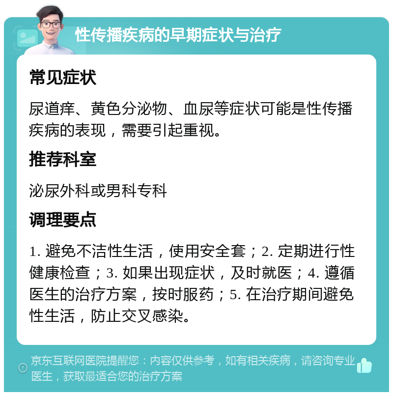 性传播疾病的早期症状与治疗 常见症状 尿道痒、黄色分泌物、血尿等症状可能是性传播疾病的表现，需要引起重视。 推荐科室 泌尿外科或男科专科 调理要点 1. 避免不洁性生活，使用安全套；2. 定期进行性健康检查；3. 如果出现症状，及时就医；4. 遵循医生的治疗方案，按时服药；5. 在治疗期间避免性生活，防止交叉感染。