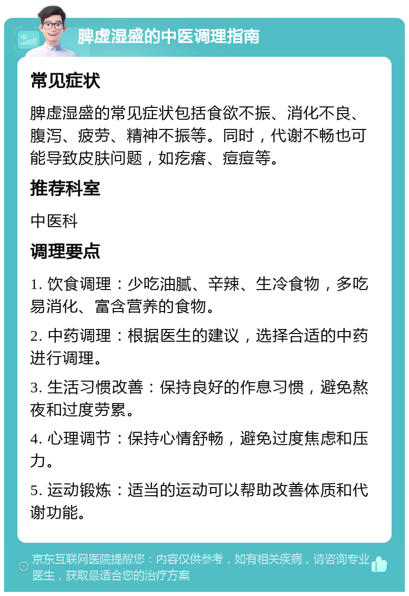 脾虚湿盛的中医调理指南 常见症状 脾虚湿盛的常见症状包括食欲不振、消化不良、腹泻、疲劳、精神不振等。同时，代谢不畅也可能导致皮肤问题，如疙瘩、痘痘等。 推荐科室 中医科 调理要点 1. 饮食调理：少吃油腻、辛辣、生冷食物，多吃易消化、富含营养的食物。 2. 中药调理：根据医生的建议，选择合适的中药进行调理。 3. 生活习惯改善：保持良好的作息习惯，避免熬夜和过度劳累。 4. 心理调节：保持心情舒畅，避免过度焦虑和压力。 5. 运动锻炼：适当的运动可以帮助改善体质和代谢功能。