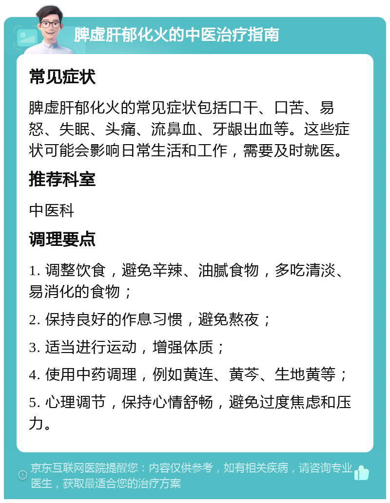 脾虚肝郁化火的中医治疗指南 常见症状 脾虚肝郁化火的常见症状包括口干、口苦、易怒、失眠、头痛、流鼻血、牙龈出血等。这些症状可能会影响日常生活和工作，需要及时就医。 推荐科室 中医科 调理要点 1. 调整饮食，避免辛辣、油腻食物，多吃清淡、易消化的食物； 2. 保持良好的作息习惯，避免熬夜； 3. 适当进行运动，增强体质； 4. 使用中药调理，例如黄连、黄芩、生地黄等； 5. 心理调节，保持心情舒畅，避免过度焦虑和压力。