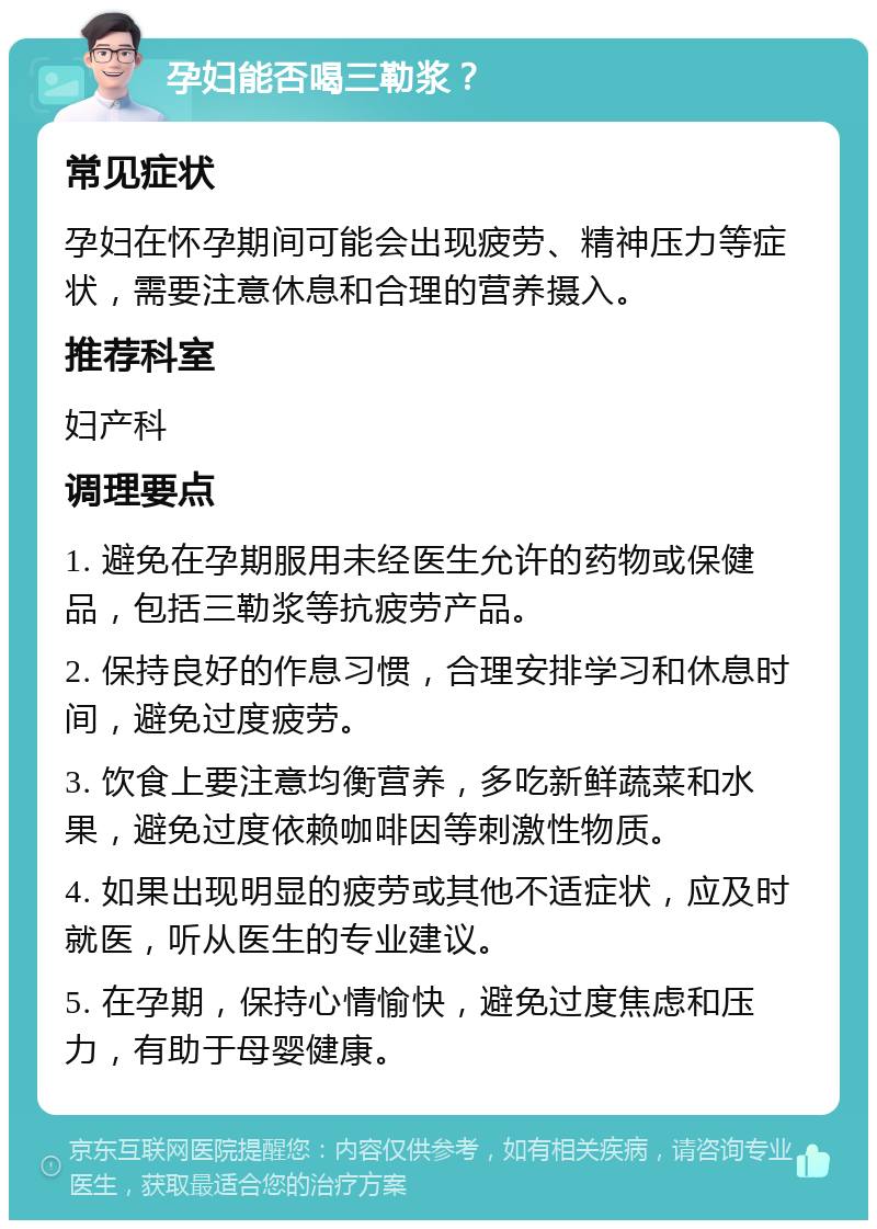 孕妇能否喝三勒浆？ 常见症状 孕妇在怀孕期间可能会出现疲劳、精神压力等症状，需要注意休息和合理的营养摄入。 推荐科室 妇产科 调理要点 1. 避免在孕期服用未经医生允许的药物或保健品，包括三勒浆等抗疲劳产品。 2. 保持良好的作息习惯，合理安排学习和休息时间，避免过度疲劳。 3. 饮食上要注意均衡营养，多吃新鲜蔬菜和水果，避免过度依赖咖啡因等刺激性物质。 4. 如果出现明显的疲劳或其他不适症状，应及时就医，听从医生的专业建议。 5. 在孕期，保持心情愉快，避免过度焦虑和压力，有助于母婴健康。