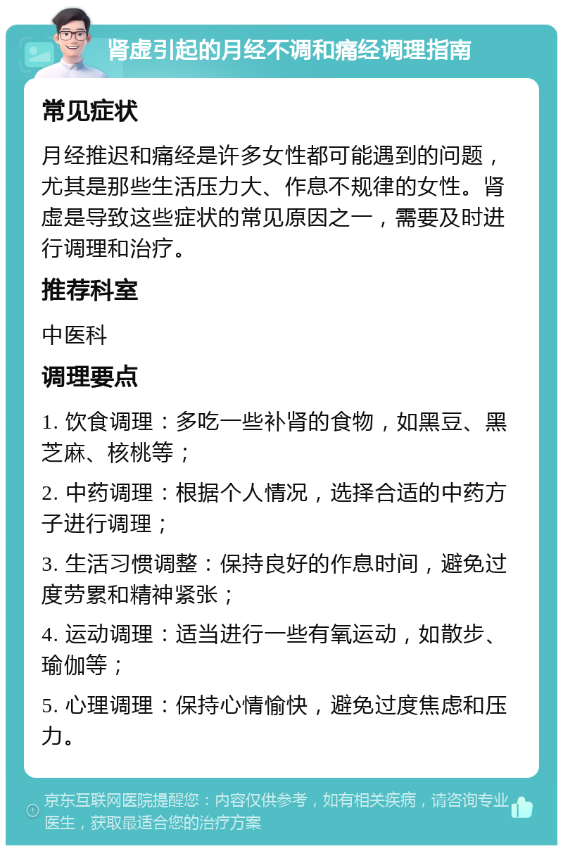 肾虚引起的月经不调和痛经调理指南 常见症状 月经推迟和痛经是许多女性都可能遇到的问题，尤其是那些生活压力大、作息不规律的女性。肾虚是导致这些症状的常见原因之一，需要及时进行调理和治疗。 推荐科室 中医科 调理要点 1. 饮食调理：多吃一些补肾的食物，如黑豆、黑芝麻、核桃等； 2. 中药调理：根据个人情况，选择合适的中药方子进行调理； 3. 生活习惯调整：保持良好的作息时间，避免过度劳累和精神紧张； 4. 运动调理：适当进行一些有氧运动，如散步、瑜伽等； 5. 心理调理：保持心情愉快，避免过度焦虑和压力。