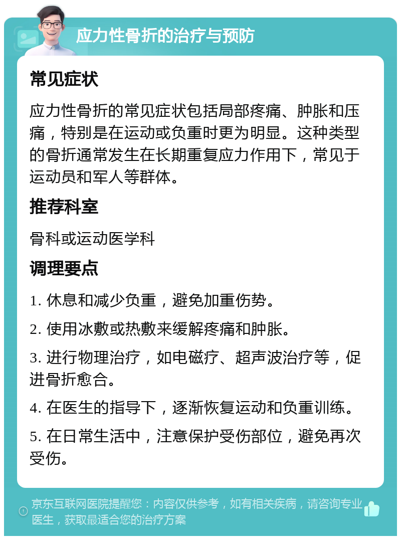 应力性骨折的治疗与预防 常见症状 应力性骨折的常见症状包括局部疼痛、肿胀和压痛，特别是在运动或负重时更为明显。这种类型的骨折通常发生在长期重复应力作用下，常见于运动员和军人等群体。 推荐科室 骨科或运动医学科 调理要点 1. 休息和减少负重，避免加重伤势。 2. 使用冰敷或热敷来缓解疼痛和肿胀。 3. 进行物理治疗，如电磁疗、超声波治疗等，促进骨折愈合。 4. 在医生的指导下，逐渐恢复运动和负重训练。 5. 在日常生活中，注意保护受伤部位，避免再次受伤。