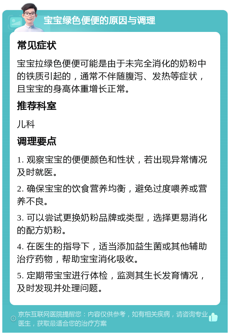 宝宝绿色便便的原因与调理 常见症状 宝宝拉绿色便便可能是由于未完全消化的奶粉中的铁质引起的，通常不伴随腹泻、发热等症状，且宝宝的身高体重增长正常。 推荐科室 儿科 调理要点 1. 观察宝宝的便便颜色和性状，若出现异常情况及时就医。 2. 确保宝宝的饮食营养均衡，避免过度喂养或营养不良。 3. 可以尝试更换奶粉品牌或类型，选择更易消化的配方奶粉。 4. 在医生的指导下，适当添加益生菌或其他辅助治疗药物，帮助宝宝消化吸收。 5. 定期带宝宝进行体检，监测其生长发育情况，及时发现并处理问题。