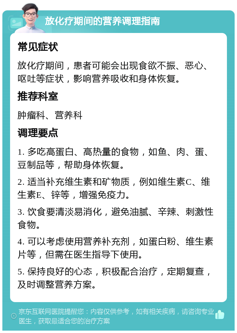 放化疗期间的营养调理指南 常见症状 放化疗期间，患者可能会出现食欲不振、恶心、呕吐等症状，影响营养吸收和身体恢复。 推荐科室 肿瘤科、营养科 调理要点 1. 多吃高蛋白、高热量的食物，如鱼、肉、蛋、豆制品等，帮助身体恢复。 2. 适当补充维生素和矿物质，例如维生素C、维生素E、锌等，增强免疫力。 3. 饮食要清淡易消化，避免油腻、辛辣、刺激性食物。 4. 可以考虑使用营养补充剂，如蛋白粉、维生素片等，但需在医生指导下使用。 5. 保持良好的心态，积极配合治疗，定期复查，及时调整营养方案。