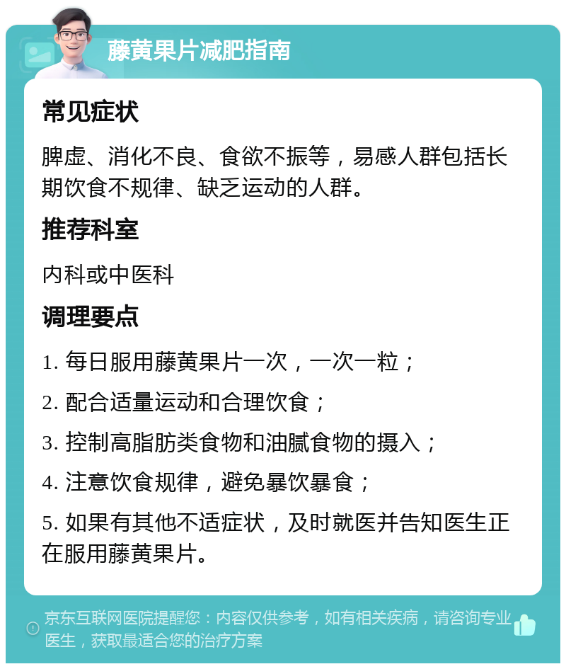 藤黄果片减肥指南 常见症状 脾虚、消化不良、食欲不振等，易感人群包括长期饮食不规律、缺乏运动的人群。 推荐科室 内科或中医科 调理要点 1. 每日服用藤黄果片一次，一次一粒； 2. 配合适量运动和合理饮食； 3. 控制高脂肪类食物和油腻食物的摄入； 4. 注意饮食规律，避免暴饮暴食； 5. 如果有其他不适症状，及时就医并告知医生正在服用藤黄果片。