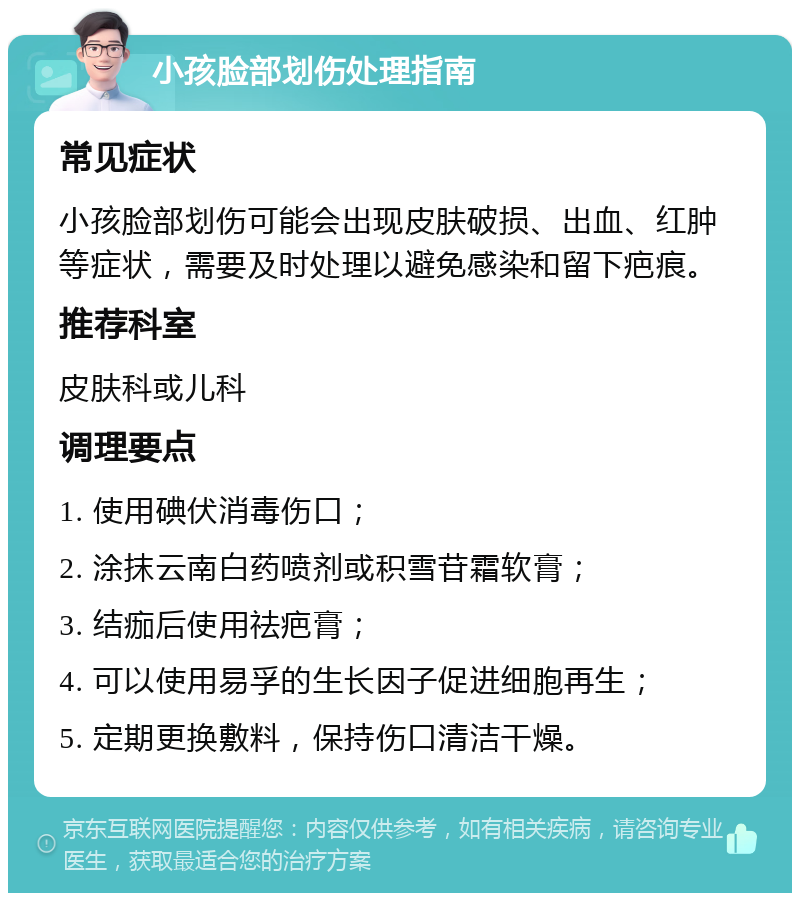 小孩脸部划伤处理指南 常见症状 小孩脸部划伤可能会出现皮肤破损、出血、红肿等症状，需要及时处理以避免感染和留下疤痕。 推荐科室 皮肤科或儿科 调理要点 1. 使用碘伏消毒伤口； 2. 涂抹云南白药喷剂或积雪苷霜软膏； 3. 结痂后使用祛疤膏； 4. 可以使用易孚的生长因子促进细胞再生； 5. 定期更换敷料，保持伤口清洁干燥。