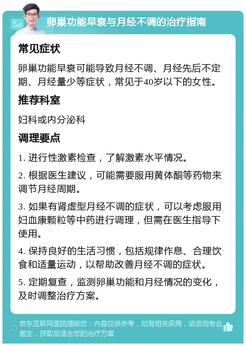 卵巢功能早衰与月经不调的治疗指南 常见症状 卵巢功能早衰可能导致月经不调、月经先后不定期、月经量少等症状，常见于40岁以下的女性。 推荐科室 妇科或内分泌科 调理要点 1. 进行性激素检查，了解激素水平情况。 2. 根据医生建议，可能需要服用黄体酮等药物来调节月经周期。 3. 如果有肾虚型月经不调的症状，可以考虑服用妇血康颗粒等中药进行调理，但需在医生指导下使用。 4. 保持良好的生活习惯，包括规律作息、合理饮食和适量运动，以帮助改善月经不调的症状。 5. 定期复查，监测卵巢功能和月经情况的变化，及时调整治疗方案。