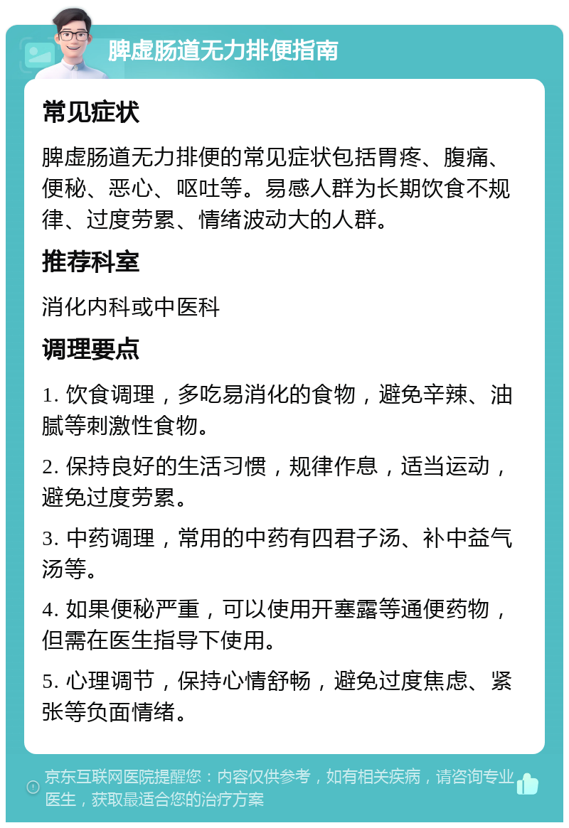 脾虚肠道无力排便指南 常见症状 脾虚肠道无力排便的常见症状包括胃疼、腹痛、便秘、恶心、呕吐等。易感人群为长期饮食不规律、过度劳累、情绪波动大的人群。 推荐科室 消化内科或中医科 调理要点 1. 饮食调理，多吃易消化的食物，避免辛辣、油腻等刺激性食物。 2. 保持良好的生活习惯，规律作息，适当运动，避免过度劳累。 3. 中药调理，常用的中药有四君子汤、补中益气汤等。 4. 如果便秘严重，可以使用开塞露等通便药物，但需在医生指导下使用。 5. 心理调节，保持心情舒畅，避免过度焦虑、紧张等负面情绪。