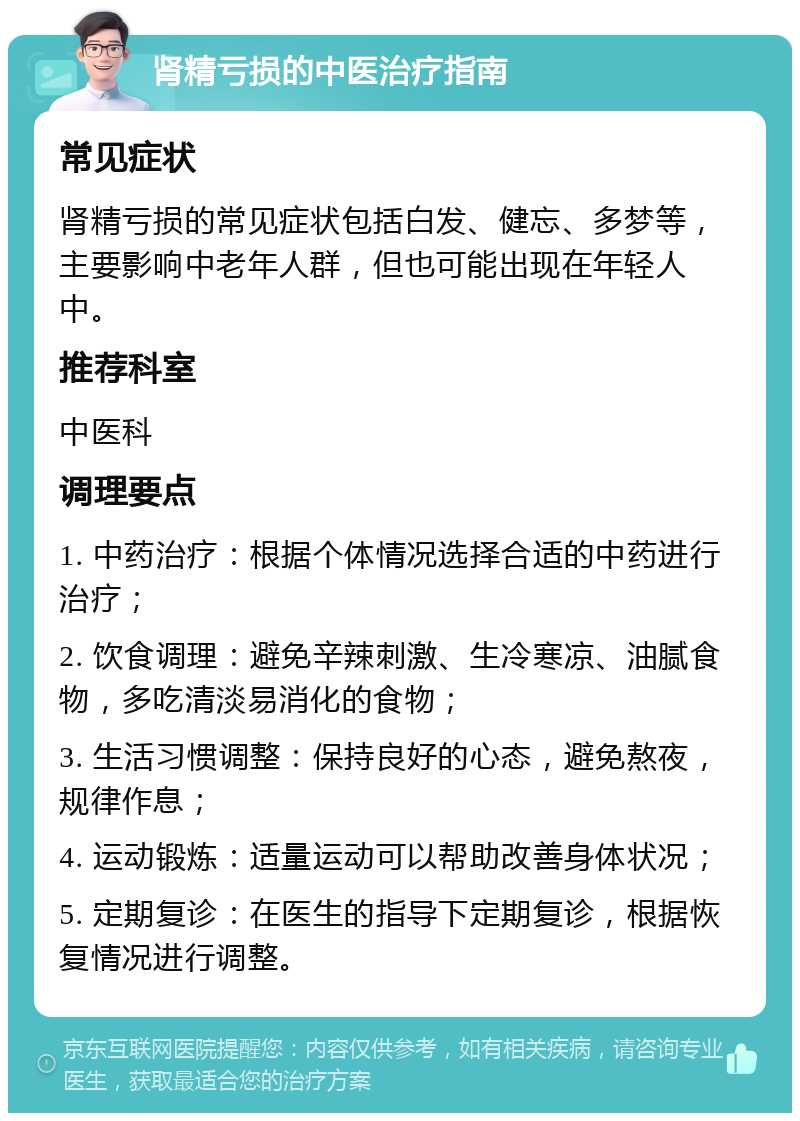 肾精亏损的中医治疗指南 常见症状 肾精亏损的常见症状包括白发、健忘、多梦等，主要影响中老年人群，但也可能出现在年轻人中。 推荐科室 中医科 调理要点 1. 中药治疗：根据个体情况选择合适的中药进行治疗； 2. 饮食调理：避免辛辣刺激、生冷寒凉、油腻食物，多吃清淡易消化的食物； 3. 生活习惯调整：保持良好的心态，避免熬夜，规律作息； 4. 运动锻炼：适量运动可以帮助改善身体状况； 5. 定期复诊：在医生的指导下定期复诊，根据恢复情况进行调整。