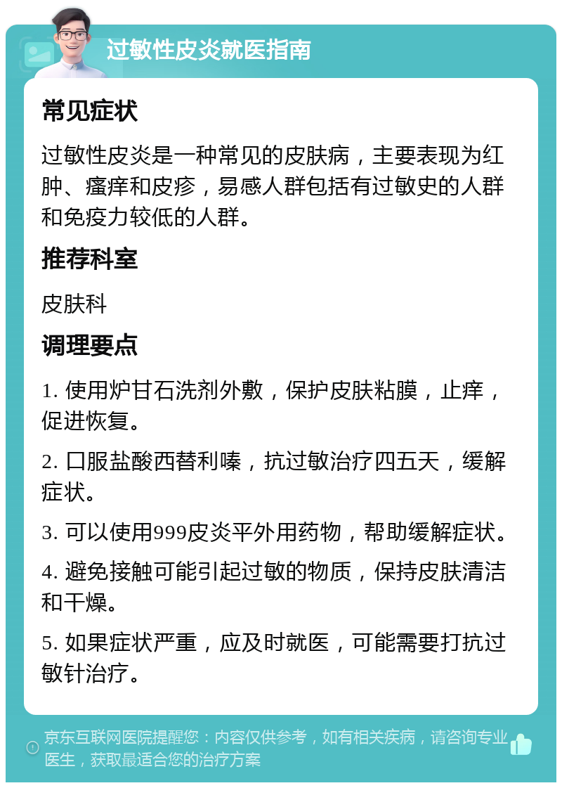 过敏性皮炎就医指南 常见症状 过敏性皮炎是一种常见的皮肤病，主要表现为红肿、瘙痒和皮疹，易感人群包括有过敏史的人群和免疫力较低的人群。 推荐科室 皮肤科 调理要点 1. 使用炉甘石洗剂外敷，保护皮肤粘膜，止痒，促进恢复。 2. 口服盐酸西替利嗪，抗过敏治疗四五天，缓解症状。 3. 可以使用999皮炎平外用药物，帮助缓解症状。 4. 避免接触可能引起过敏的物质，保持皮肤清洁和干燥。 5. 如果症状严重，应及时就医，可能需要打抗过敏针治疗。