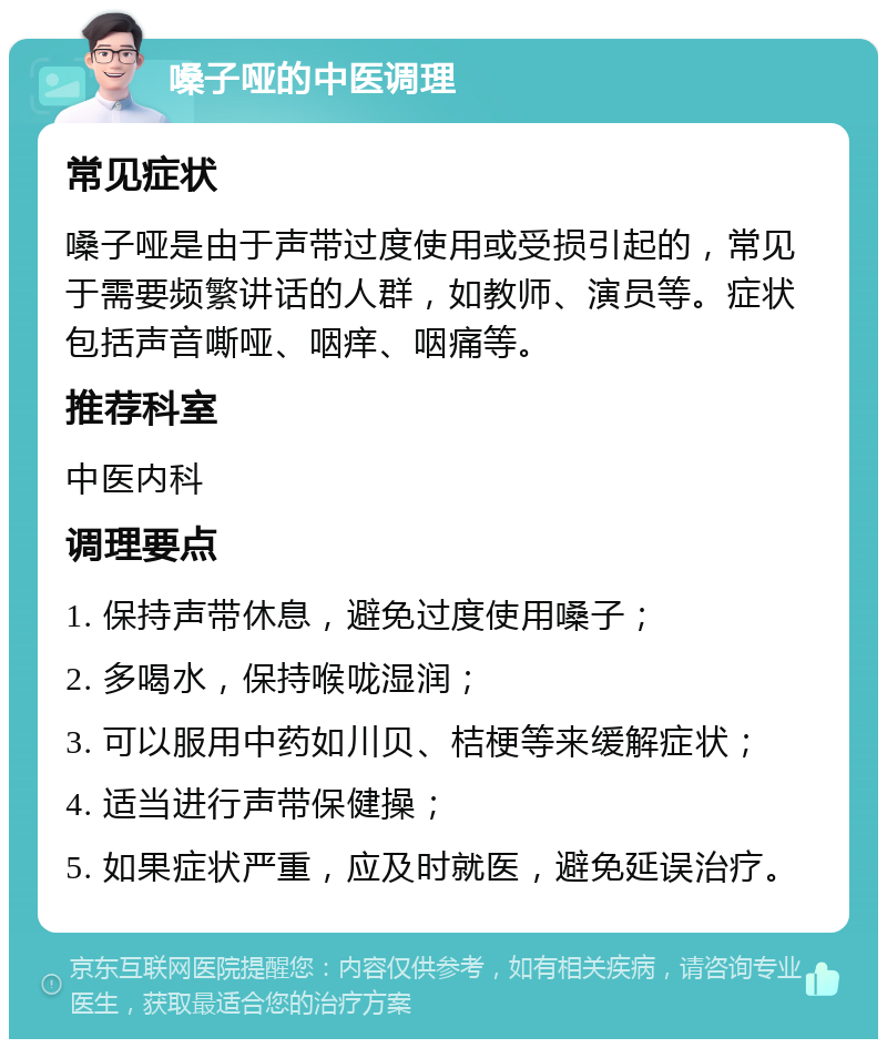 嗓子哑的中医调理 常见症状 嗓子哑是由于声带过度使用或受损引起的，常见于需要频繁讲话的人群，如教师、演员等。症状包括声音嘶哑、咽痒、咽痛等。 推荐科室 中医内科 调理要点 1. 保持声带休息，避免过度使用嗓子； 2. 多喝水，保持喉咙湿润； 3. 可以服用中药如川贝、桔梗等来缓解症状； 4. 适当进行声带保健操； 5. 如果症状严重，应及时就医，避免延误治疗。