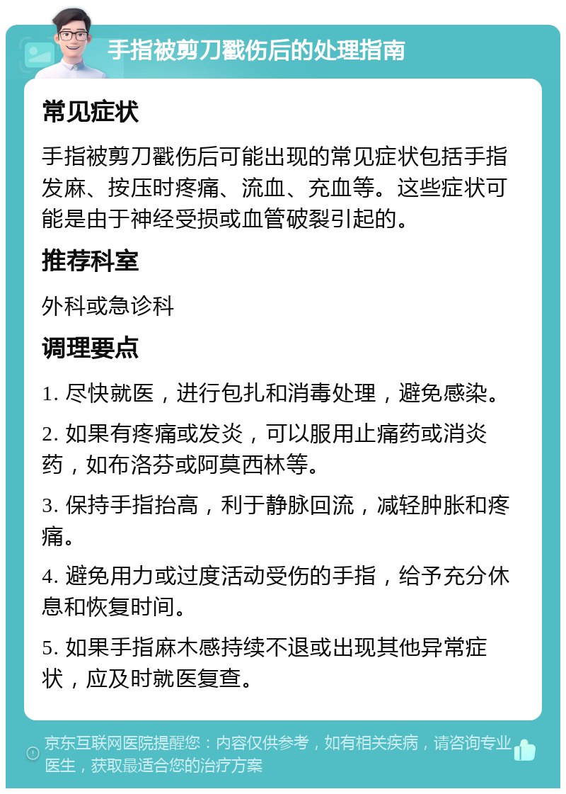 手指被剪刀戳伤后的处理指南 常见症状 手指被剪刀戳伤后可能出现的常见症状包括手指发麻、按压时疼痛、流血、充血等。这些症状可能是由于神经受损或血管破裂引起的。 推荐科室 外科或急诊科 调理要点 1. 尽快就医，进行包扎和消毒处理，避免感染。 2. 如果有疼痛或发炎，可以服用止痛药或消炎药，如布洛芬或阿莫西林等。 3. 保持手指抬高，利于静脉回流，减轻肿胀和疼痛。 4. 避免用力或过度活动受伤的手指，给予充分休息和恢复时间。 5. 如果手指麻木感持续不退或出现其他异常症状，应及时就医复查。