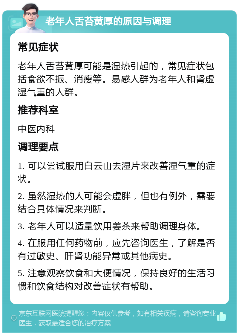 老年人舌苔黄厚的原因与调理 常见症状 老年人舌苔黄厚可能是湿热引起的，常见症状包括食欲不振、消瘦等。易感人群为老年人和肾虚湿气重的人群。 推荐科室 中医内科 调理要点 1. 可以尝试服用白云山去湿片来改善湿气重的症状。 2. 虽然湿热的人可能会虚胖，但也有例外，需要结合具体情况来判断。 3. 老年人可以适量饮用姜茶来帮助调理身体。 4. 在服用任何药物前，应先咨询医生，了解是否有过敏史、肝肾功能异常或其他病史。 5. 注意观察饮食和大便情况，保持良好的生活习惯和饮食结构对改善症状有帮助。