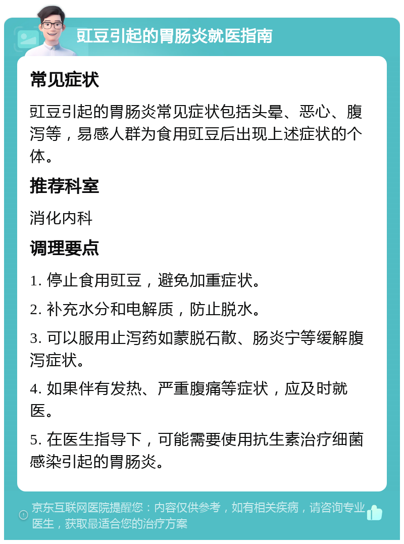 豇豆引起的胃肠炎就医指南 常见症状 豇豆引起的胃肠炎常见症状包括头晕、恶心、腹泻等，易感人群为食用豇豆后出现上述症状的个体。 推荐科室 消化内科 调理要点 1. 停止食用豇豆，避免加重症状。 2. 补充水分和电解质，防止脱水。 3. 可以服用止泻药如蒙脱石散、肠炎宁等缓解腹泻症状。 4. 如果伴有发热、严重腹痛等症状，应及时就医。 5. 在医生指导下，可能需要使用抗生素治疗细菌感染引起的胃肠炎。